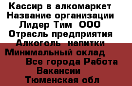 Кассир в алкомаркет › Название организации ­ Лидер Тим, ООО › Отрасль предприятия ­ Алкоголь, напитки › Минимальный оклад ­ 30 000 - Все города Работа » Вакансии   . Тюменская обл.